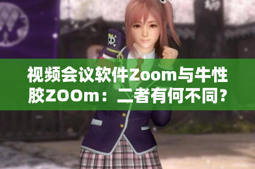 视频会议软件Zoom与牛性胶ZOOm：二者有何不同？