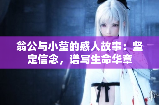 翁公与小莹的感人故事：坚定信念，谱写生命华章