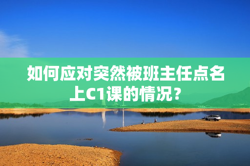 如何应对突然被班主任点名上C1课的情况？
