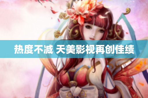 热度不减 天美影视再创佳绩
