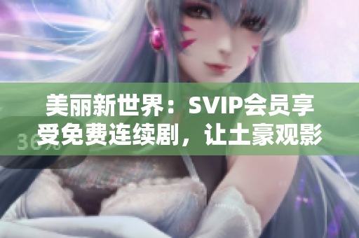 美丽新世界：SVIP会员享受免费连续剧，让土豪观影更惬意