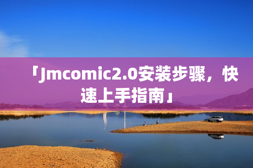「Jmcomic2.0安装步骤，快速上手指南」