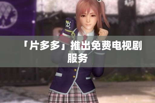 「片多多」推出免费电视剧服务