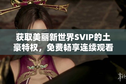 获取美丽新世界SVIP的土豪特权，免费畅享连续观看