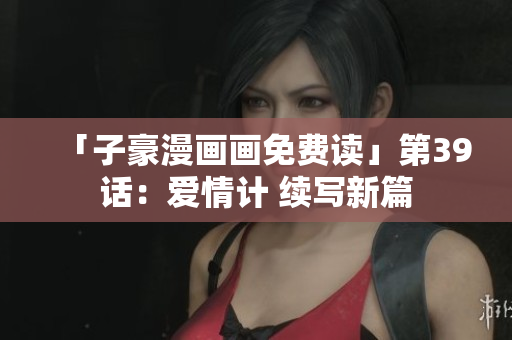 「子豪漫画画免费读」第39话：爱情计 续写新篇