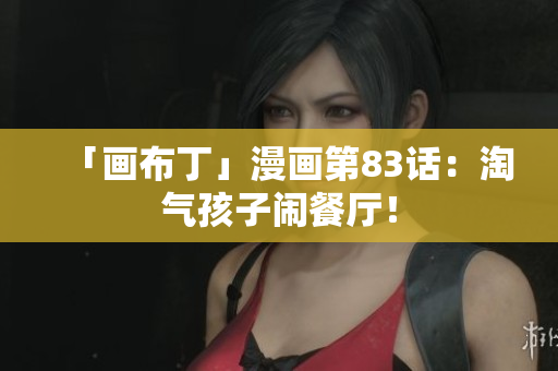 「画布丁」漫画第83话：淘气孩子闹餐厅！
