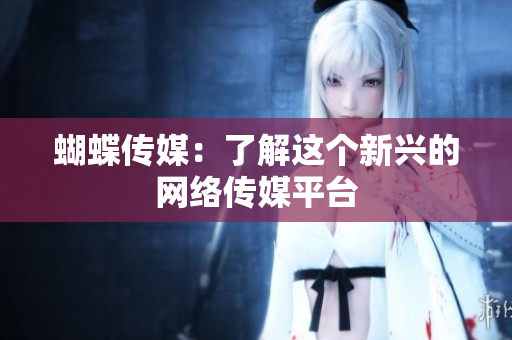 蝴蝶传媒：了解这个新兴的网络传媒平台