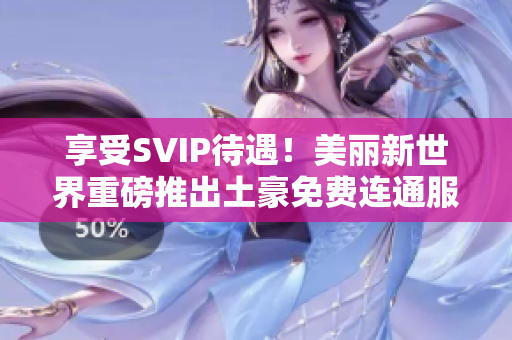 享受SVIP待遇！美丽新世界重磅推出土豪免费连通服务