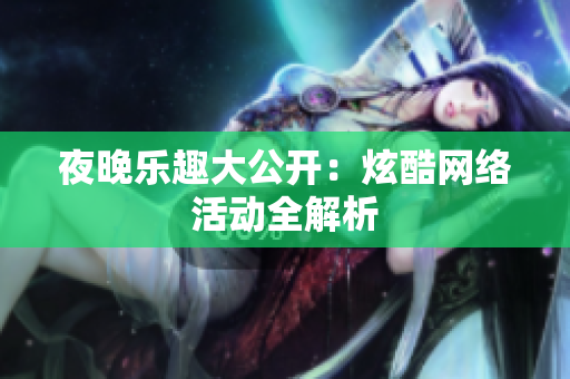 夜晚乐趣大公开：炫酷网络活动全解析
