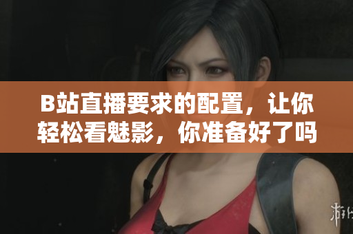 B站直播要求的配置，让你轻松看魅影，你准备好了吗？