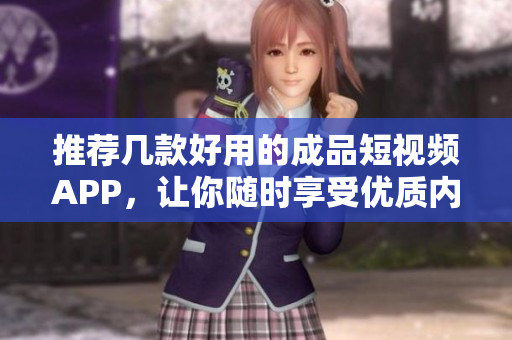 推荐几款好用的成品短视频APP，让你随时享受优质内容！