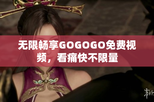 无限畅享GOGOGO免费视频，看痛快不限量