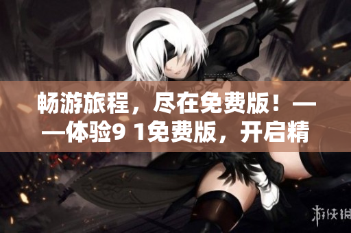 畅游旅程，尽在免费版！——体验9 1免费版，开启精彩旅游之旅