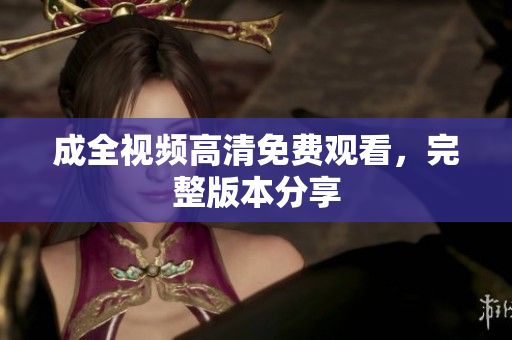 成全视频高清免费观看，完整版本分享