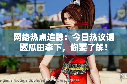 网络热点追踪：今日热议话题瓜田李下，你要了解！