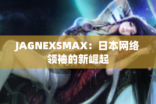 JAGNEXSMAX：日本网络领袖的新崛起