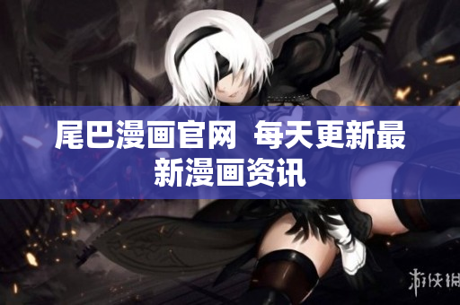 尾巴漫画官网  每天更新最新漫画资讯