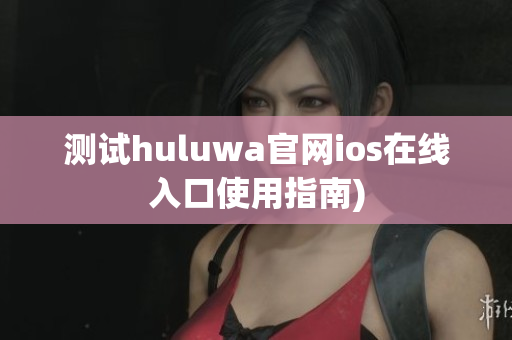 测试huluwa官网ios在线入口使用指南)