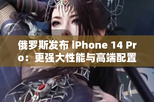 俄罗斯发布 iPhone 14 Pro：更强大性能与高端配置