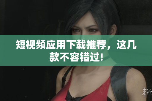 短视频应用下载推荐，这几款不容错过!