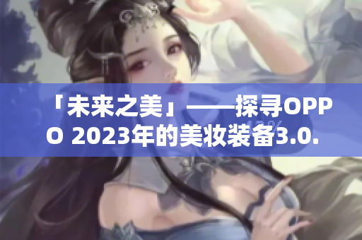 「未来之美」——探寻OPPO 2023年的美妆装备3.0.3