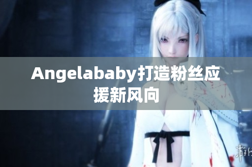 Angelababy打造粉丝应援新风向