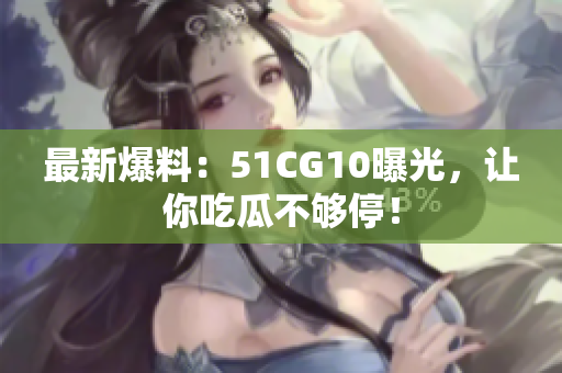 最新爆料：51CG10曝光，让你吃瓜不够停！