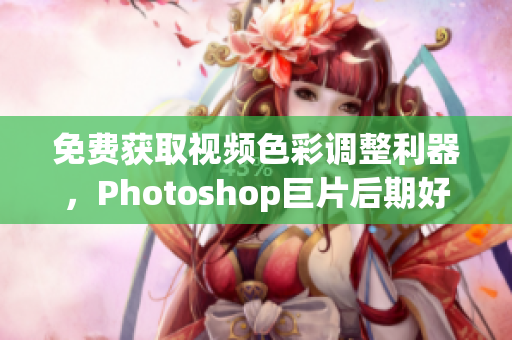 免费获取视频色彩调整利器，Photoshop巨片后期好帮手