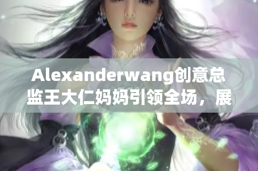 Alexanderwang创意总监王大仁妈妈引领全场，展示女性力量