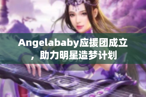 Angelababy应援团成立，助力明星造梦计划
