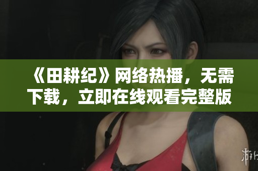 《田耕纪》网络热播，无需下载，立即在线观看完整版