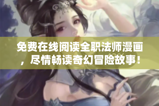 免费在线阅读全职法师漫画，尽情畅读奇幻冒险故事！