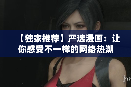 【独家推荐】严选漫画：让你感受不一样的网络热潮