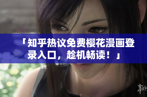 「知乎热议免费樱花漫画登录入口，趁机畅读！」