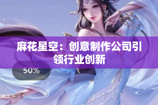 麻花星空：创意制作公司引领行业创新
