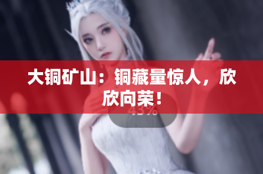 大铜矿山：铜藏量惊人，欣欣向荣！