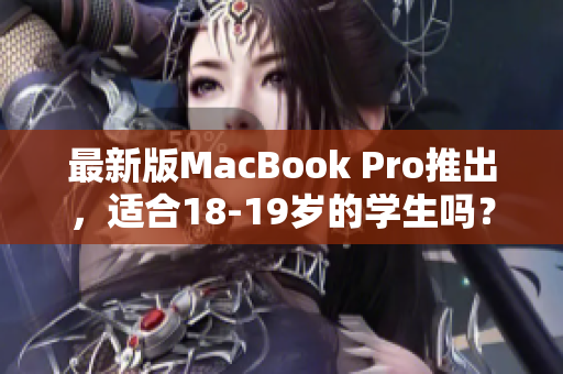 最新版MacBook Pro推出，适合18-19岁的学生吗？