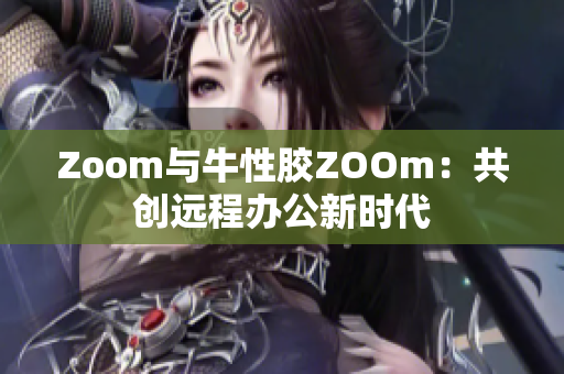 Zoom与牛性胶ZOOm：共创远程办公新时代
