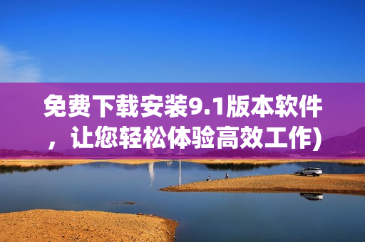 免费下载安装9.1版本软件，让您轻松体验高效工作)