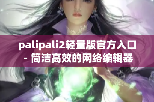 palipali2轻量版官方入口 - 简洁高效的网络编辑器