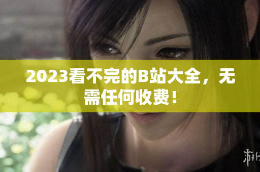 2023看不完的B站大全，无需任何收费！