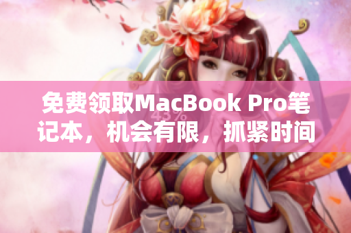 免费领取MacBook Pro笔记本，机会有限，抓紧时间！