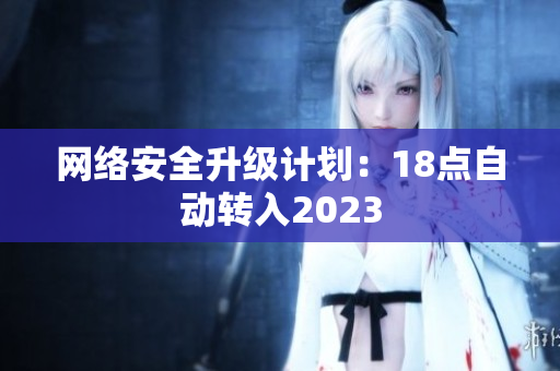 网络安全升级计划：18点自动转入2023