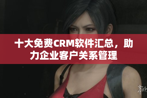 十大免费CRM软件汇总，助力企业客户关系管理