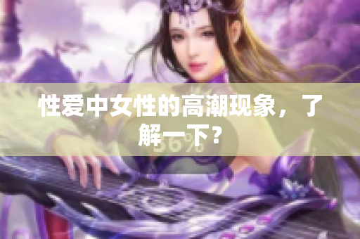 性爱中女性的高潮现象，了解一下？
