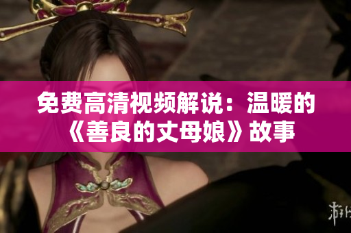 免费高清视频解说：温暖的《善良的丈母娘》故事