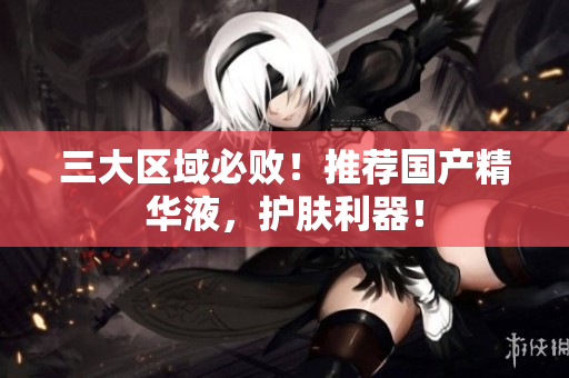 三大区域必败！推荐国产精华液，护肤利器！