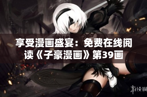 享受漫画盛宴：免费在线阅读《子豪漫画》第39画