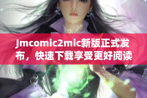 Jmcomic2mic新版正式发布，快速下载享受更好阅读体验！