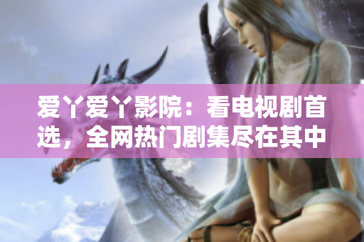 爱丫爱丫影院：看电视剧首选，全网热门剧集尽在其中！